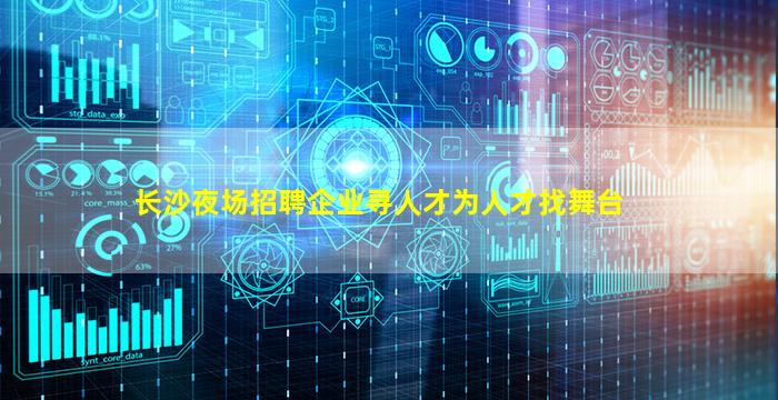 长沙夜场招聘企业寻人才为人才找舞台